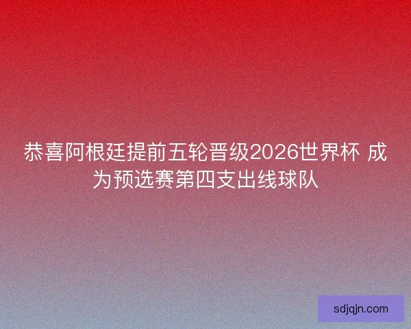 恭喜阿根廷提前五轮晋级2026世界杯 成为预选赛第四支出线球队