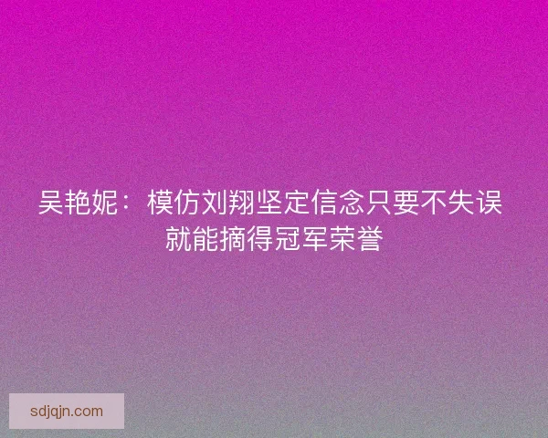 吴艳妮：模仿刘翔坚定信念只要不失误 就能摘得冠军荣誉